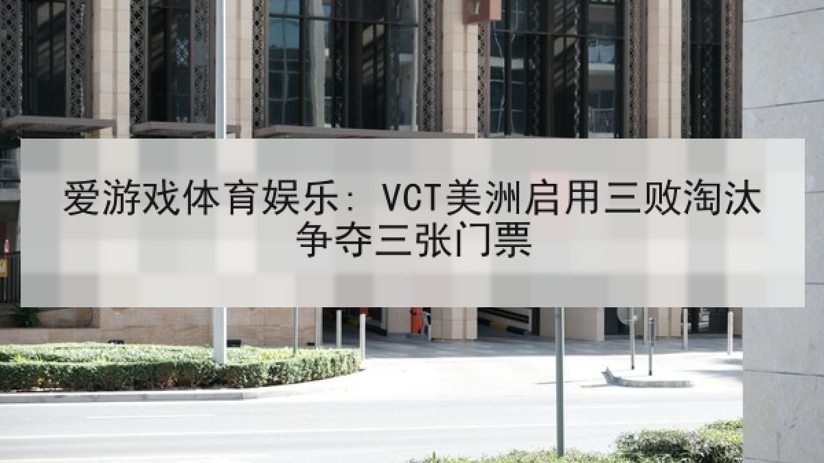 爱游戏体育娱乐: VCT美洲启用三败淘汰争夺三张门票