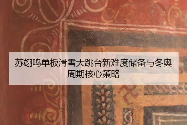 苏翊鸣单板滑雪大跳台新难度储备与冬奥周期核心策略