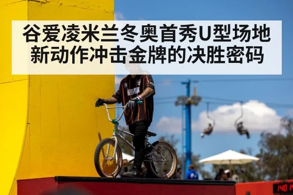 谷爱凌米兰冬奥首秀U型场地新动作冲击金牌的决胜密码