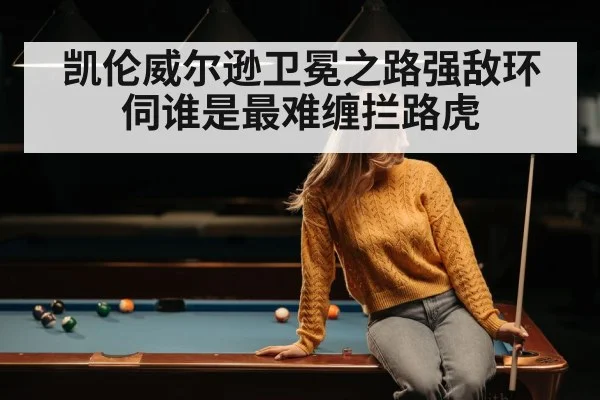 凯伦威尔逊卫冕之路强敌环伺谁是最难缠拦路虎