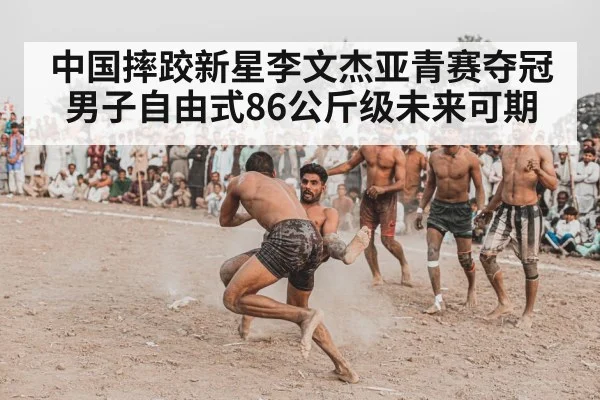 中国摔跤新星李文杰亚青赛夺冠男子自由式86公斤级未来可期