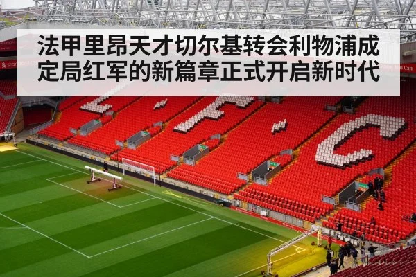 法甲里昂天才切尔基转会利物浦成定局红军的新篇章正式开启新时代
