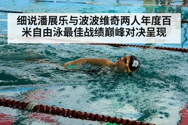 细说潘展乐与波波维奇两人年度百米自由泳最佳战绩巅峰对决呈现