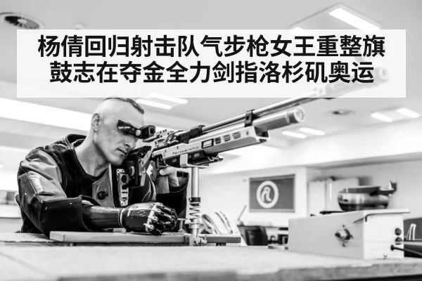 杨倩回归射击队气步枪女王重整旗鼓志在夺金全力剑指洛杉矶奥运