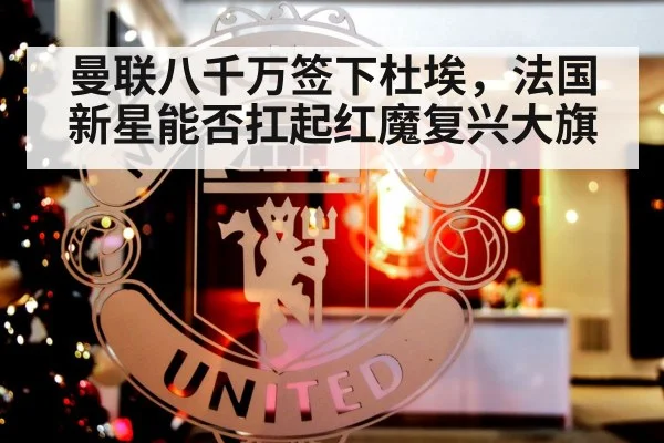 曼联八千万签下杜埃，法国新星能否扛起红魔复兴大旗
