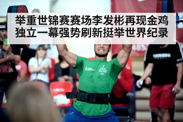举重世锦赛赛场李发彬再现金鸡独立一幕强势刷新挺举世界纪录